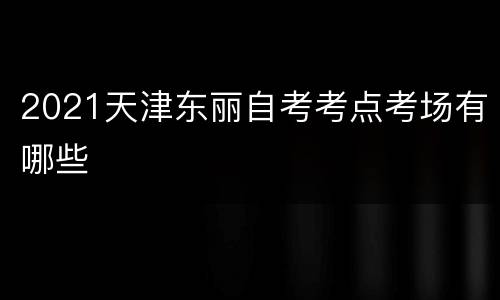 2021天津东丽自考考点考场有哪些