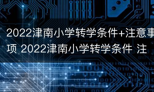 2022津南小学转学条件+注意事项 2022津南小学转学条件 注意事项有哪些