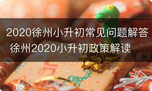 2020徐州小升初常见问题解答 徐州2020小升初政策解读