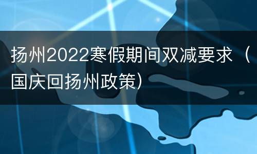 扬州2022寒假期间双减要求（国庆回扬州政策）