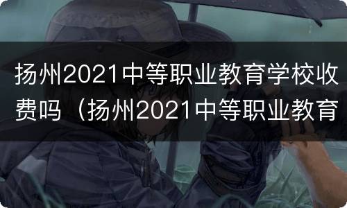 扬州2021中等职业教育学校收费吗（扬州2021中等职业教育学校收费吗多少）