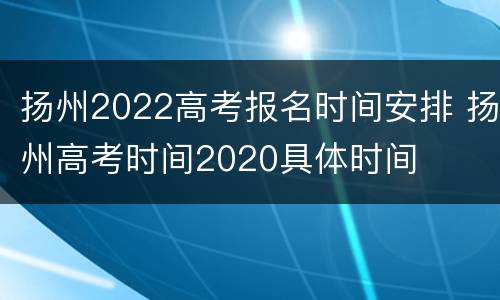 扬州2022高考报名时间安排 扬州高考时间2020具体时间