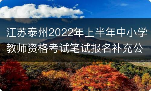 江苏泰州2022年上半年中小学教师资格考试笔试报名补充公告