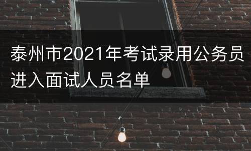 泰州市2021年考试录用公务员进入面试人员名单