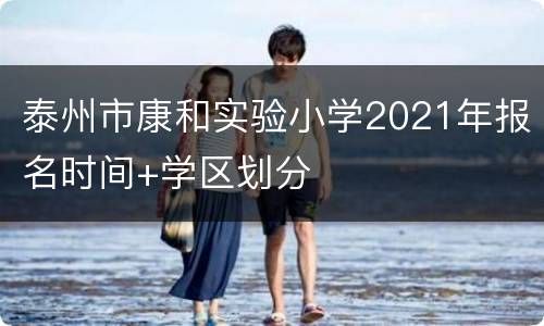 泰州市康和实验小学2021年报名时间+学区划分