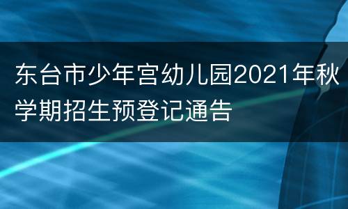 东台市少年宫幼儿园2021年秋学期招生预登记通告