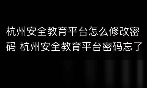 杭州安全教育平台怎么修改密码 杭州安全教育平台密码忘了怎么办