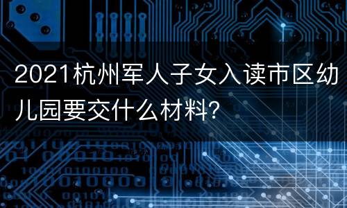 2021杭州军人子女入读市区幼儿园要交什么材料？