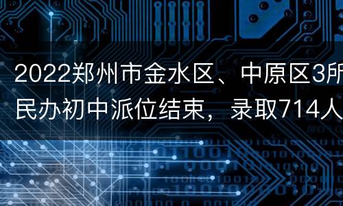 2022郑州市金水区、中原区3所民办初中派位结束，录取714人