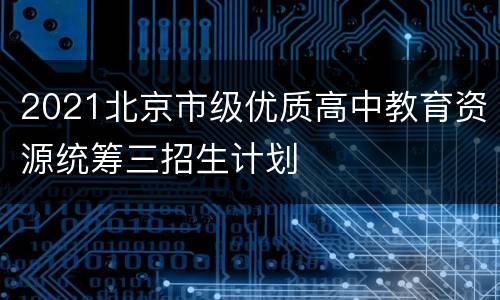 2021北京市级优质高中教育资源统筹三招生计划