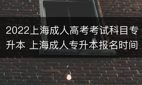 2022上海成人高考考试科目专升本 上海成人专升本报名时间2021