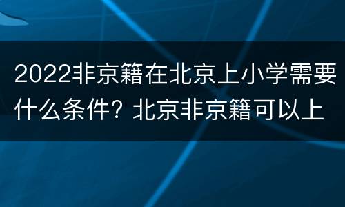 2022非京籍在北京上小学需要什么条件? 北京非京籍可以上的小学