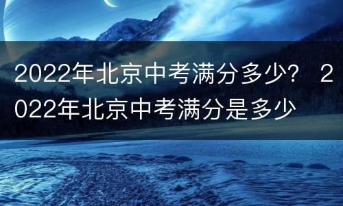 2022年北京中考满分多少？ 2022年北京中考满分是多少