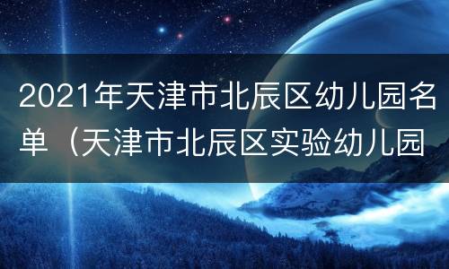 2021年天津市北辰区幼儿园名单（天津市北辰区实验幼儿园）