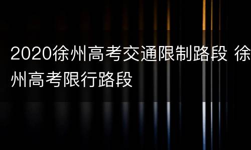 2020徐州高考交通限制路段 徐州高考限行路段