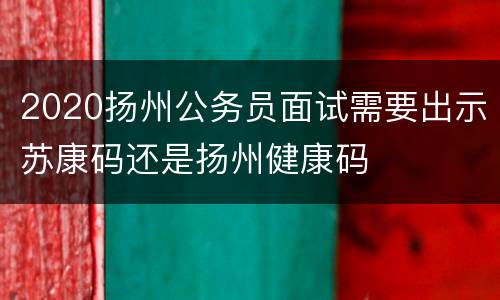 2020扬州公务员面试需要出示苏康码还是扬州健康码