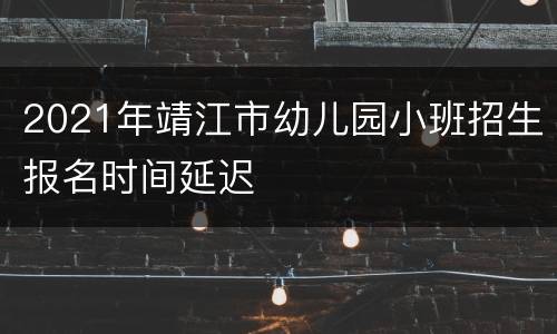 2021年靖江市幼儿园小班招生报名时间延迟