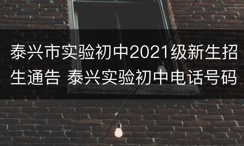 泰兴市实验初中2021级新生招生通告 泰兴实验初中电话号码