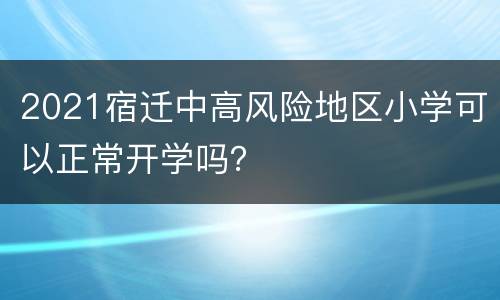 2021宿迁中高风险地区小学可以正常开学吗？