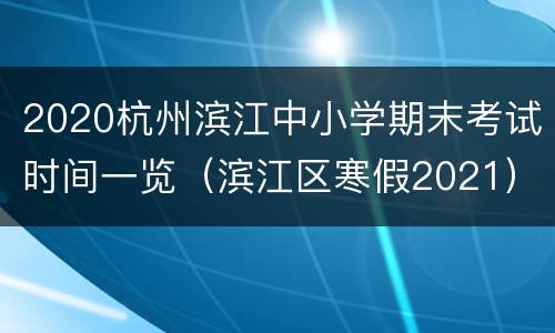 2020杭州滨江中小学期末考试时间一览（滨江区寒假2021）