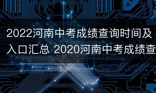 2022河南中考成绩查询时间及入口汇总 2020河南中考成绩查询时间