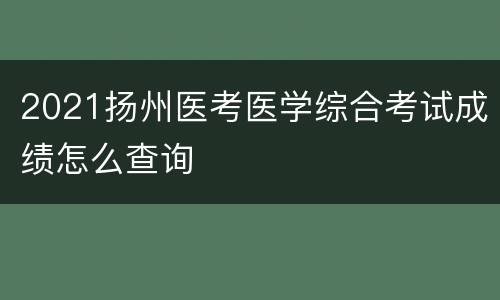 2021扬州医考医学综合考试成绩怎么查询