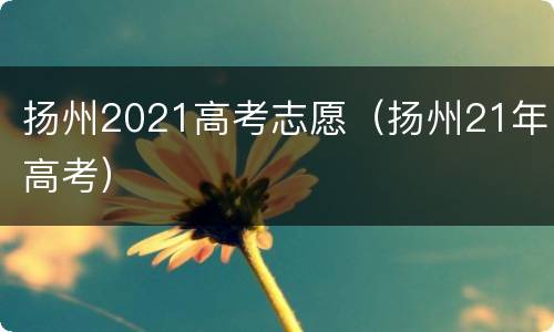 扬州2021高考志愿（扬州21年高考）