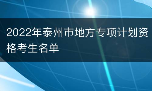 2022年泰州市地方专项计划资格考生名单