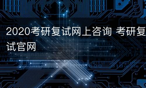 2020考研复试网上咨询 考研复试官网