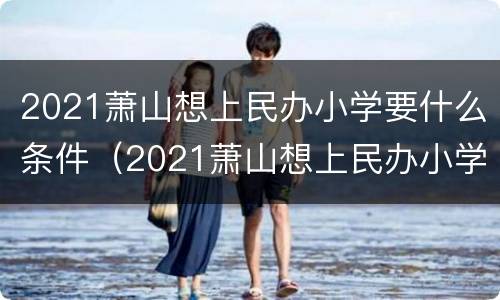 2021萧山想上民办小学要什么条件（2021萧山想上民办小学要什么条件才能报名）