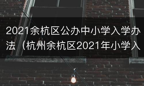 2021余杭区公办中小学入学办法（杭州余杭区2021年小学入学报名时间）