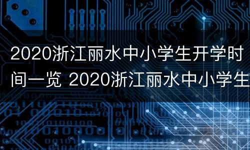 2020浙江丽水中小学生开学时间一览 2020浙江丽水中小学生开学时间一览表最新