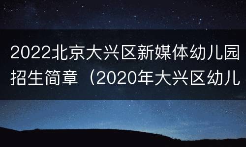 2022北京大兴区新媒体幼儿园招生简章（2020年大兴区幼儿园招生简章）