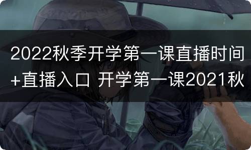 2022秋季开学第一课直播时间+直播入口 开学第一课2021秋季直播入口