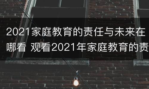 2021家庭教育的责任与未来在哪看 观看2021年家庭教育的责任与未来