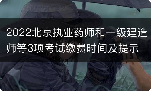 2022北京执业药师和一级建造师等3项考试缴费时间及提示