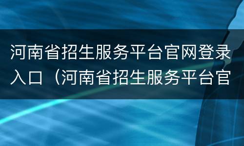 河南省招生服务平台官网登录入口（河南省招生服务平台官网登录入口网上报名）