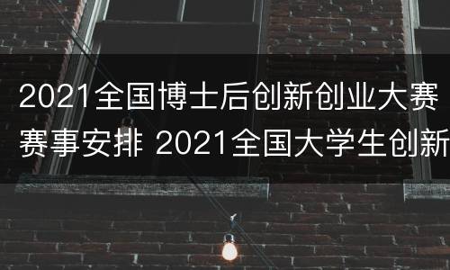 2021全国博士后创新创业大赛赛事安排 2021全国大学生创新创业大赛时间