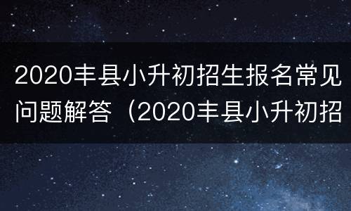 2020丰县小升初招生报名常见问题解答（2020丰县小升初招生报名常见问题解答）