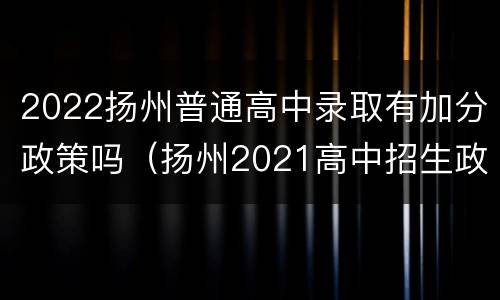 2022扬州普通高中录取有加分政策吗（扬州2021高中招生政策）