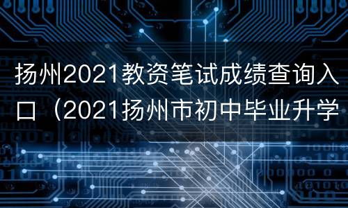 扬州2021教资笔试成绩查询入口（2021扬州市初中毕业升学考试成绩查询系统）