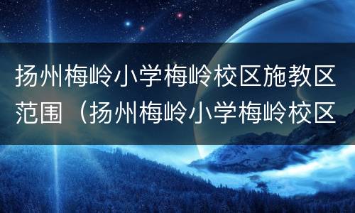 扬州梅岭小学梅岭校区施教区范围（扬州梅岭小学梅岭校区施教区范围有哪些）