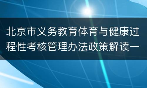 北京市义务教育体育与健康过程性考核管理办法政策解读一览