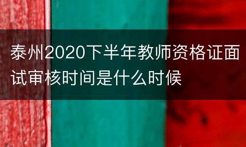 泰州2020下半年教师资格证面试审核时间是什么时候