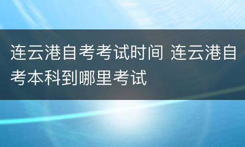 连云港自考考试时间 连云港自考本科到哪里考试