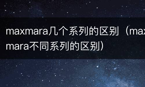 maxmara几个系列的区别（maxmara不同系列的区别）