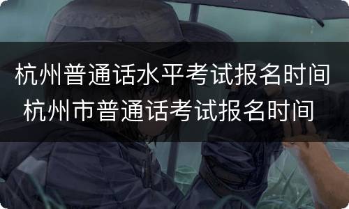 杭州普通话水平考试报名时间 杭州市普通话考试报名时间