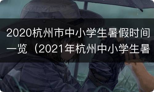 2020杭州市中小学生暑假时间一览（2021年杭州中小学生暑假放假时间）