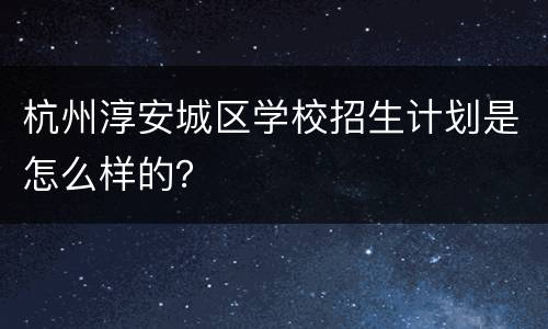 杭州淳安城区学校招生计划是怎么样的？