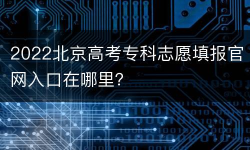 2022北京高考专科志愿填报官网入口在哪里？